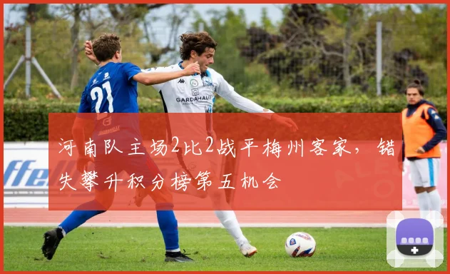 河南队主场2比2战平梅州客家，错失攀升积分榜第五机会