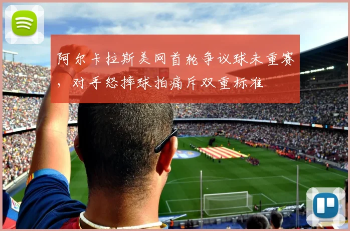 阿尔卡拉斯美网首轮争议球未重赛，对手怒摔球拍痛斥双重标准