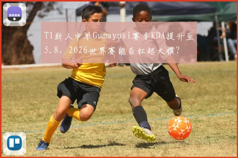 T1新人中单Gumayusi赛季KDA提升至5.8，2026世界赛能否扛起大旗？