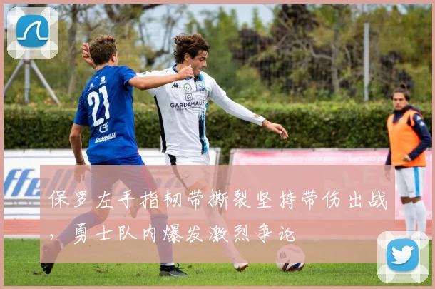 保罗左手指韧带撕裂坚持带伤出战，勇士队内爆发激烈争论