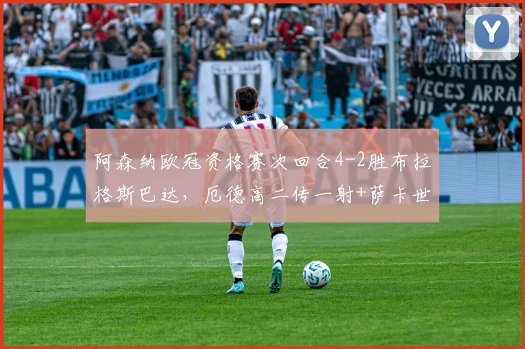 阿森纳欧冠资格赛次回合4-2胜布拉格斯巴达,厄德高二传一射+萨卡世界波