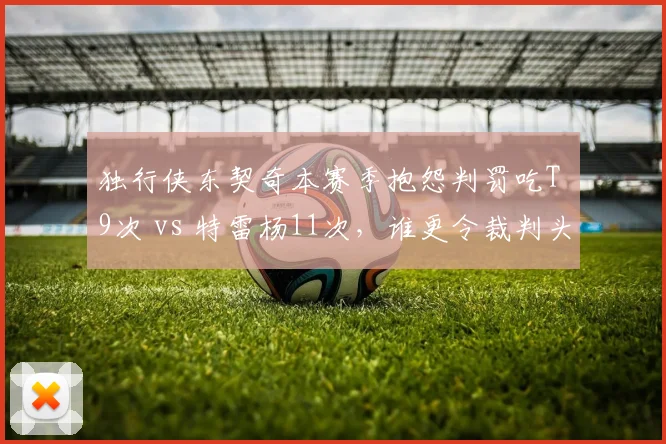 独行侠东契奇本赛季抱怨判罚吃T 9次 vs 特雷杨11次，谁更令裁判头疼？