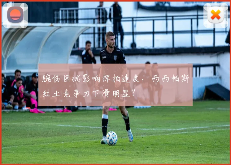 腕伤困扰影响挥拍速度，西西帕斯红土竞争力下滑明显？