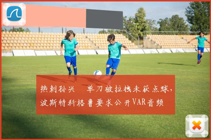 热刺孙兴慜单刀被拉拽未获点球，波斯特科格鲁要求公开VAR音频