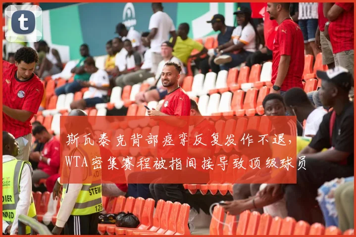 斯瓦泰克背部痉挛反复发作不退，WTA密集赛程被指间接导致顶级球员频繁受伤