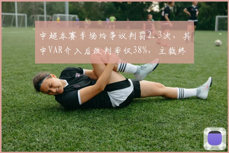 中超本赛季场均争议判罚2.3次，其中VAR介入后改判率仅38%，主裁终判权受挑战