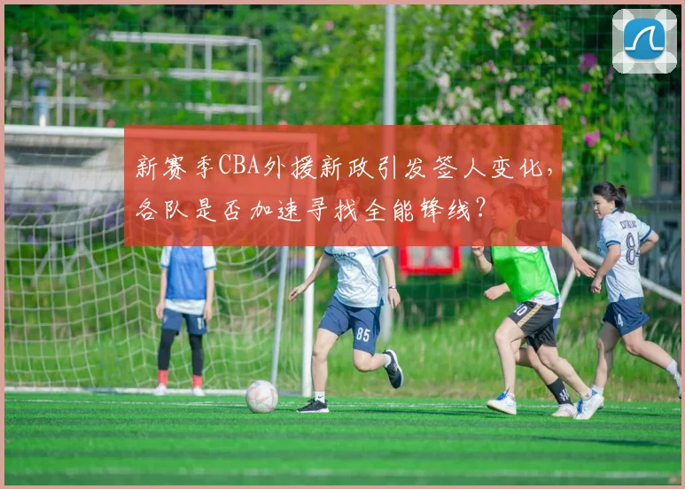 新赛季CBA外援新政引发签人变化，各队是否加速寻找全能锋线？