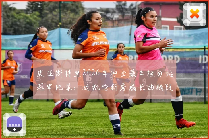 皮亚斯特里2026年冲击最年轻分站冠军纪录，迈凯伦新秀成长曲线陡峭