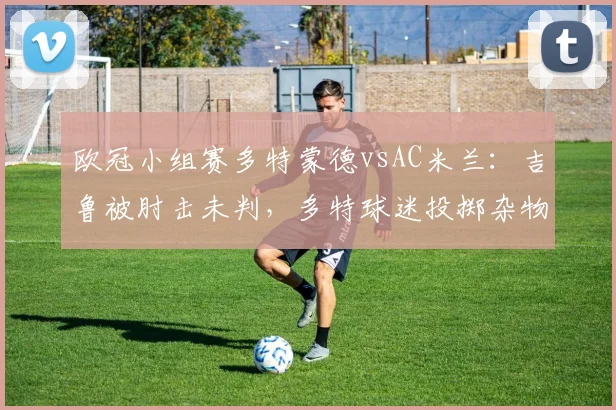 欧冠小组赛多特蒙德vsAC米兰：吉鲁被肘击未判，多特球迷投掷杂物