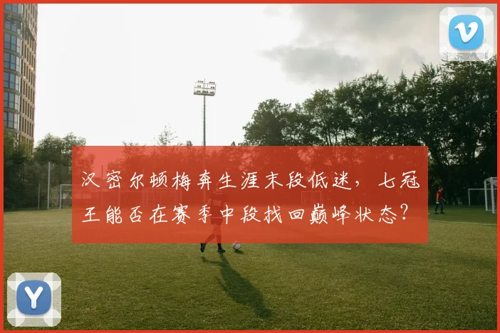 汉密尔顿梅奔生涯末段低迷，七冠王能否在赛季中段找回巅峰状态？